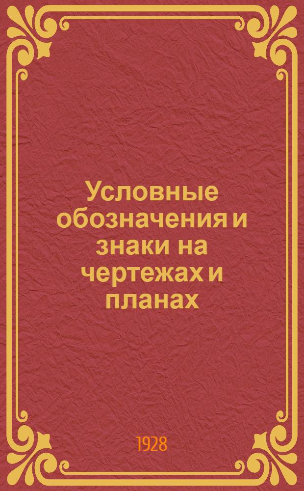 ... Условные обозначения и знаки на чертежах и планах: машиностроительных, инженерно-строительных, архитектурных, электротехнических, землемерных, топографических, геологических и путей сообщения... : Свыше 1600 условных обозначений и знаков, 1112 фигур в тексте