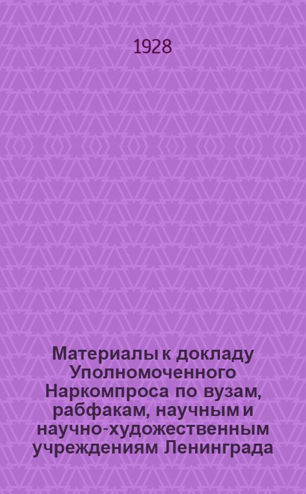... Материалы к докладу Уполномоченного Наркомпроса по вузам, рабфакам, научным и научно-художественным учреждениям Ленинграда