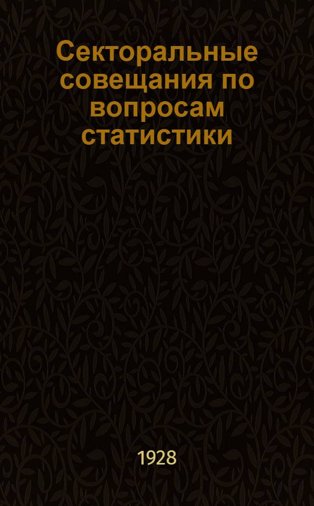 ... Секторальные совещания по вопросам статистики: сельскохозяйственной, промышленной, обмена и социальной. (Декабрь 1927 - февраль 1928)