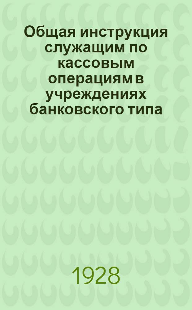 ... Общая инструкция служащим по кассовым операциям в учреждениях банковского типа