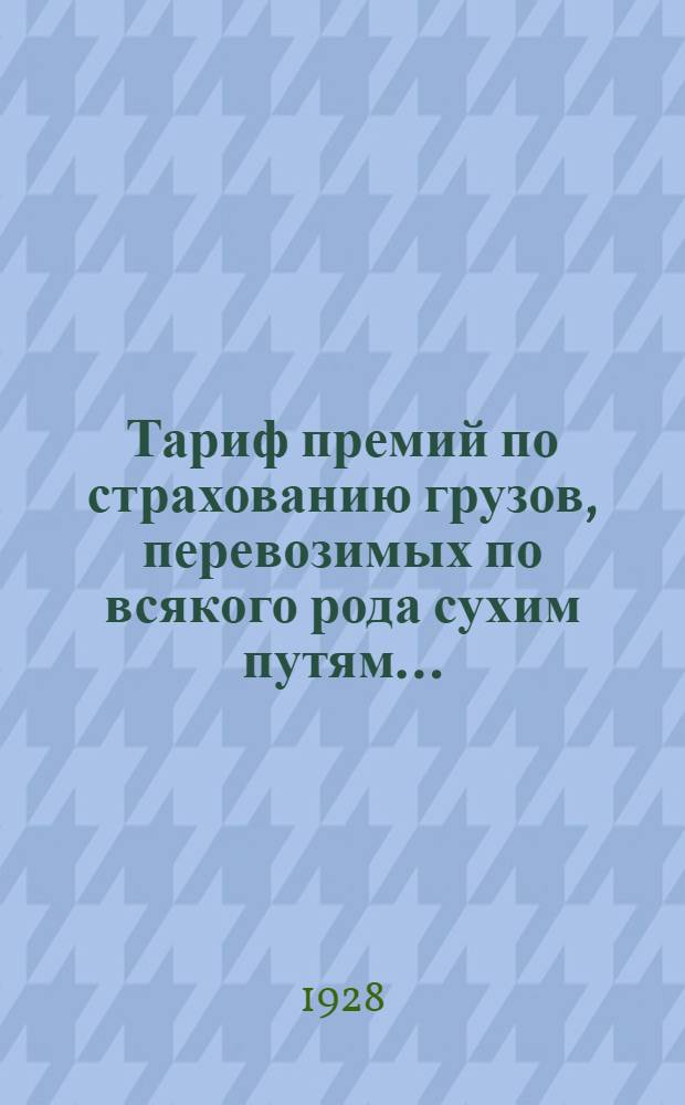 ... Тариф премий по страхованию грузов, перевозимых по всякого рода сухим путям...