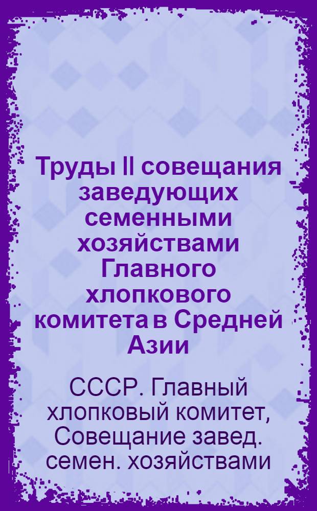 Труды II совещания заведующих семенными хозяйствами Главного хлопкового комитета в Средней Азии. 3-10 декабря 1927 года : (По стенограф. материалам)