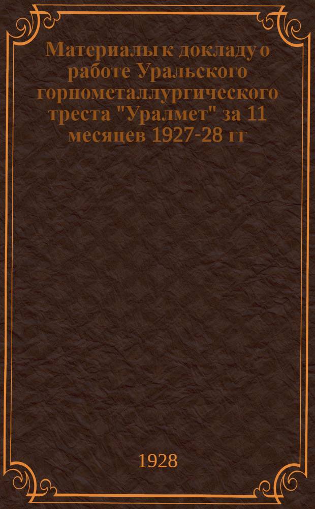 ... Материалы к докладу о работе Уральского горнометаллургического треста "Уралмет" за 11 месяцев 1927-28 гг.