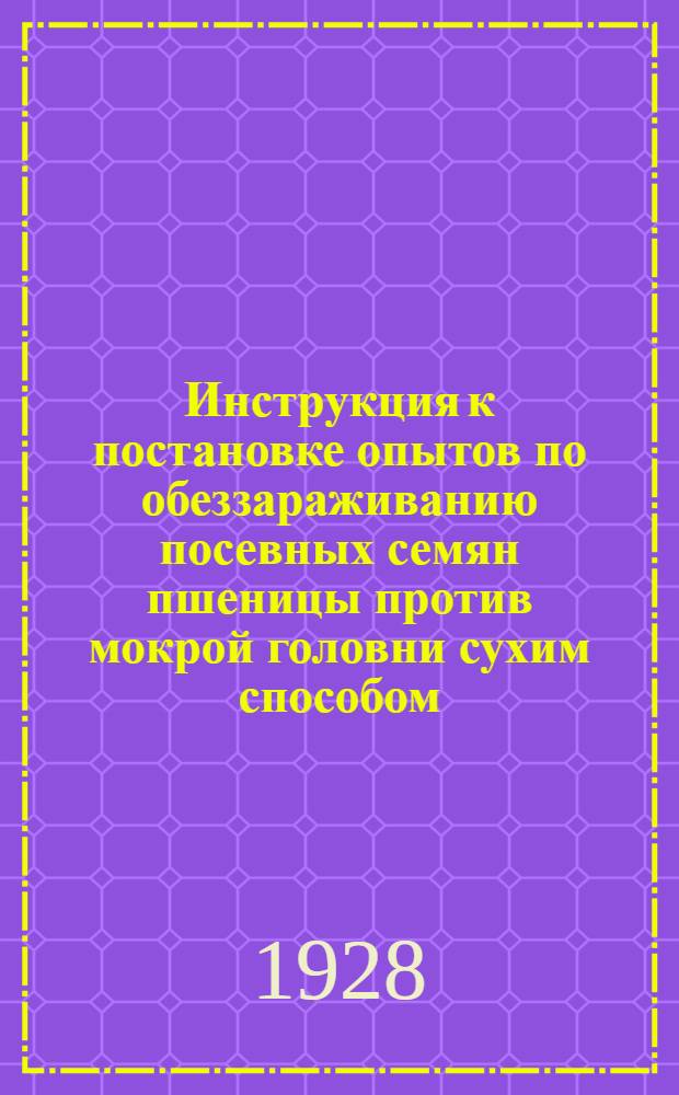 ... Инструкция к постановке опытов по обеззараживанию посевных семян пшеницы против мокрой головни сухим способом, на крестьянских полях