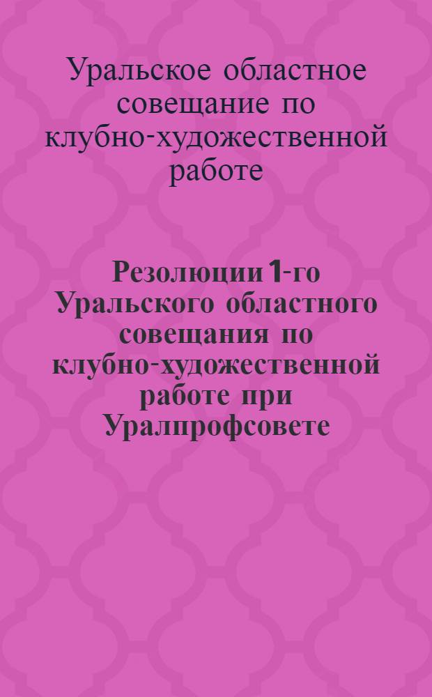 Резолюции 1-го Уральского областного совещания по клубно-художественной работе при Уралпрофсовете. 15-17 декабря 1927 г.