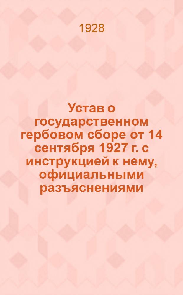 Устав о государственном гербовом сборе от 14 сентября 1927 г. с инструкцией к нему, официальными разъяснениями, подробным перечнем документов, подлежащих гербовому сбору и изъятых от него, предметным указателем и с приложением других узаконений, имеющих отношение к гербовому сбору
