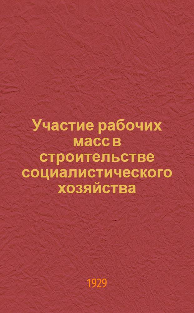 ... Участие рабочих масс в строительстве социалистического хозяйства : (О производ. конференциях по трестам и хоз. объединениям в 1929 году)