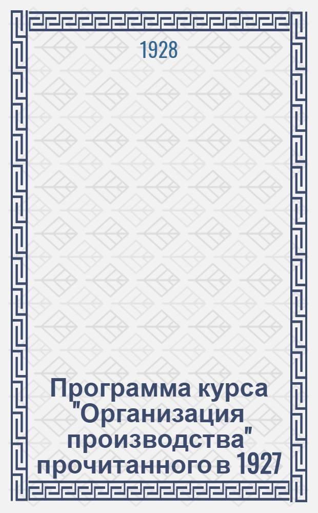 Программа курса "Организация производства" прочитанного в 1927/28 учебном году М. М. Федорович на Государственных курсах чертежников-конструкторов Москпрофобра