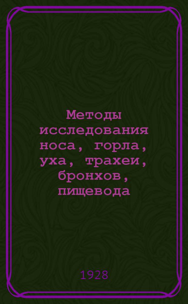 ... Методы исследования носа, горла, уха, трахеи, бронхов, пищевода : С 20 рис. в тексте