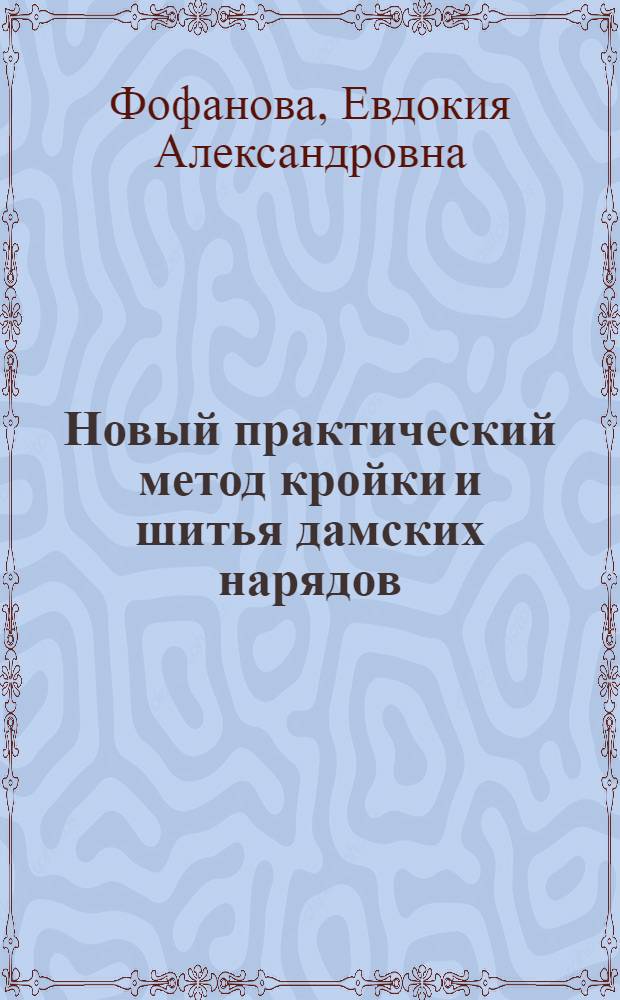 ... Новый практический метод кройки и шитья дамских нарядов : В помощь рукодельным кружкам и труженицам-одиночкам..