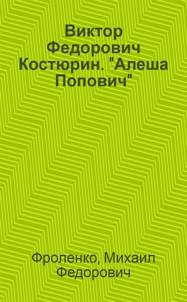 ... Виктор Федорович Костюрин. "Алеша Попович" : Биографический очерк