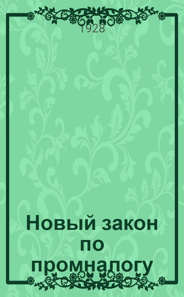 Новый закон по промналогу : Постановл. ЦИК и СНК Союза ССР от 10 августа 1928 г