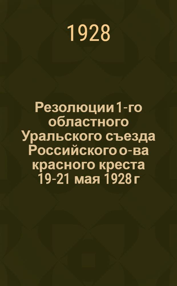 ... Резолюции 1-го областного Уральского съезда Российского о-ва красного креста 19-21 мая 1928 г.
