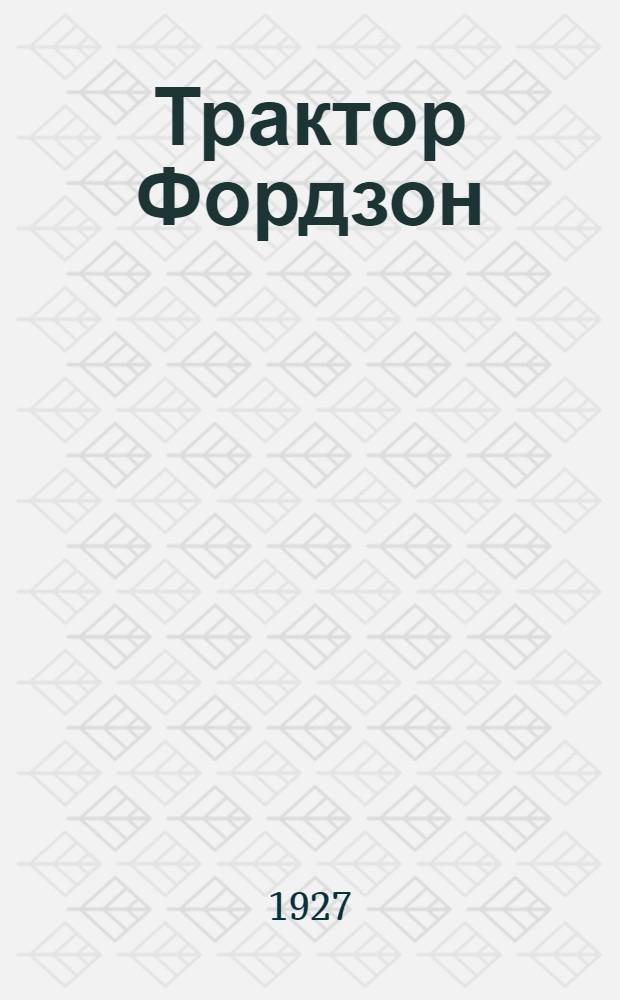 ... Трактор Фордзон : Сборка трактора, работа трактора, уход за ним, ремонт и прицепные орудия к трактору