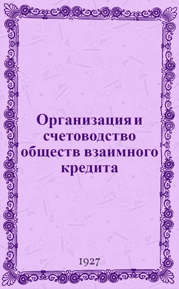 ... Организация и счетоводство обществ взаимного кредита : Практическое руководство для счетных работников, членов правления, совета и ревизионной комиссии обществ взаимн. кредита