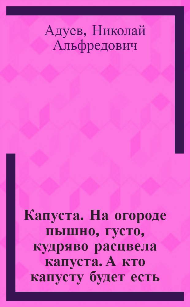 Капуста. На огороде пышно, густо, кудряво расцвела капуста. А кто капусту будет есть - попробуй-ка прочесть!