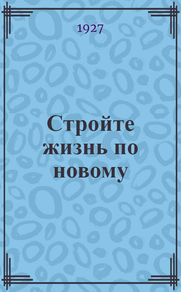 Стройте жизнь по новому : Сборник для чтения обучившемуся грамоте