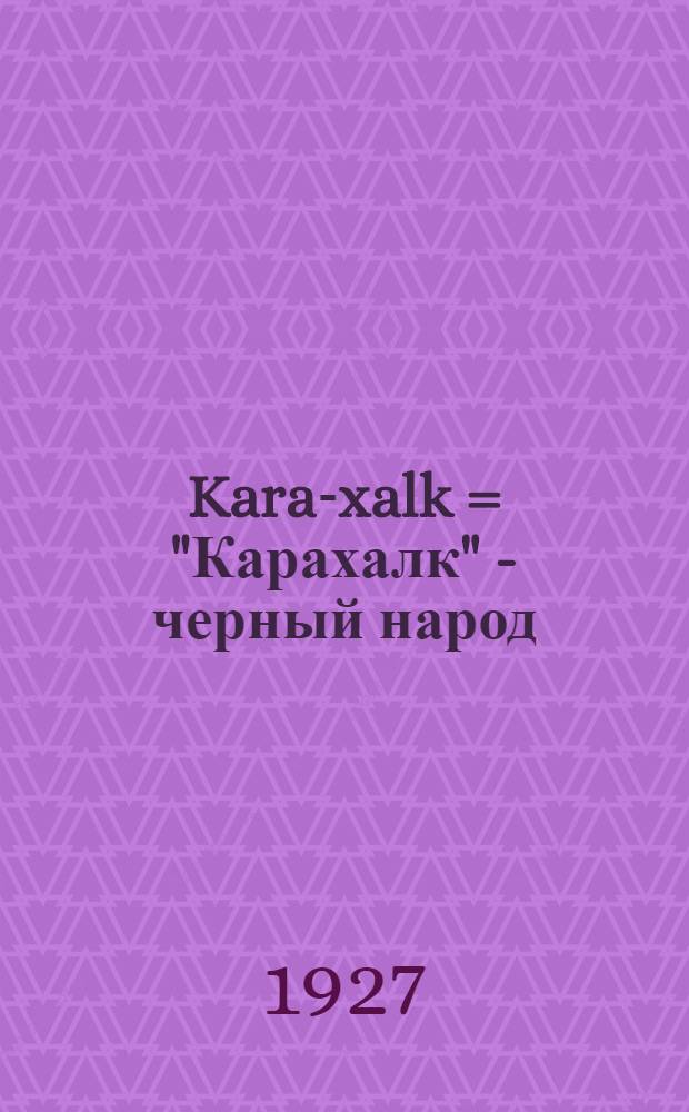 ... Kara-xalk = "Карахалк" - черный народ : Очерк исторического развития горцев Северного Кавказа и чужеземного влияния на них ислама, царизма и пр