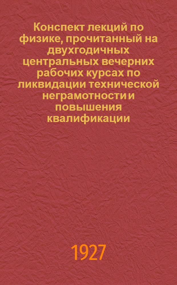 Конспект лекций по физике, прочитанный на двухгодичных центральных вечерних рабочих курсах по ликвидации технической неграмотности и повышения квалификации
