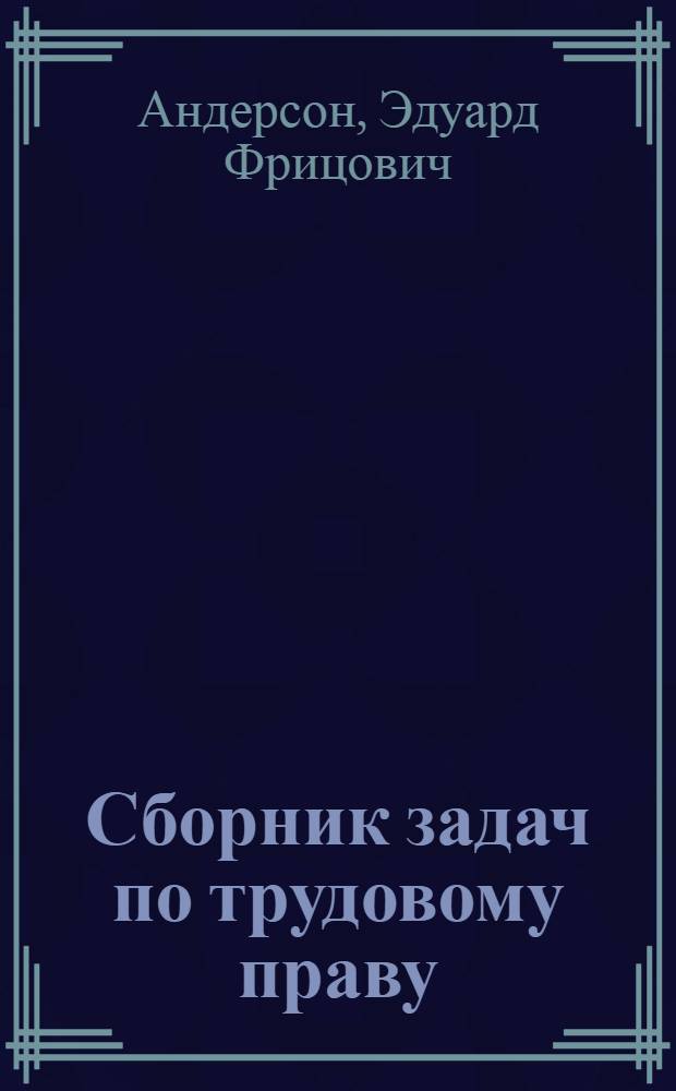 Сборник задач по трудовому праву : Практическое руководство для расценочно-конфликтных комиссий, труд.-проф. работников и учебных заведений