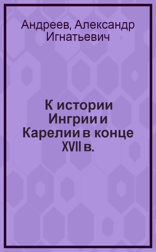 ... К истории Ингрии и Карелии в конце XVII в. : (Представлено акад. С. Ф. Платоновым в ОИФ 11.V.1927)