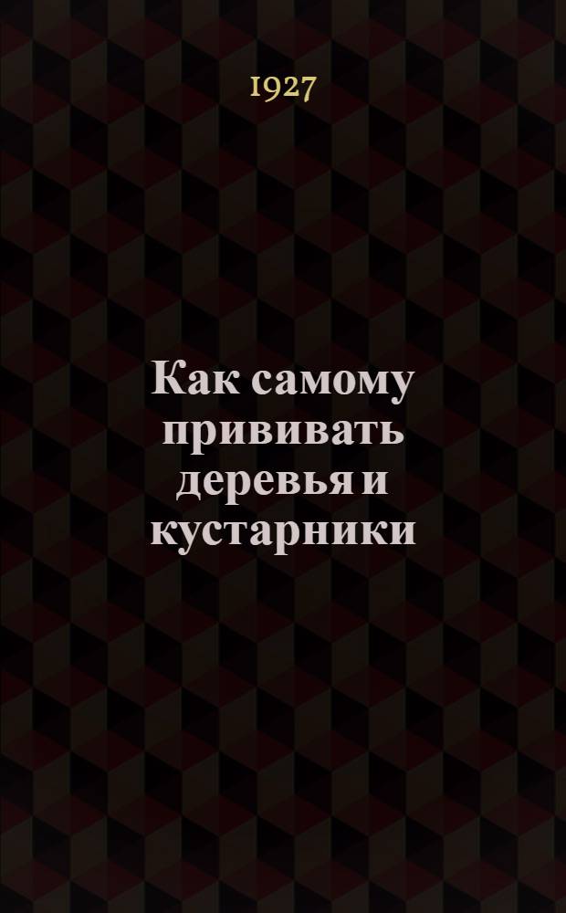 ... Как самому прививать деревья и кустарники : Руководство для крестьян-садоводов : С 94 рис..