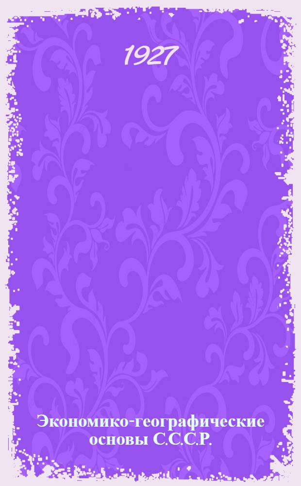 ... Экономико-географические основы С.С.С.Р. : Очерки и материалы : С прилож. табл. - "Экономические профили С.С.С.Р. по районам Госплана"..