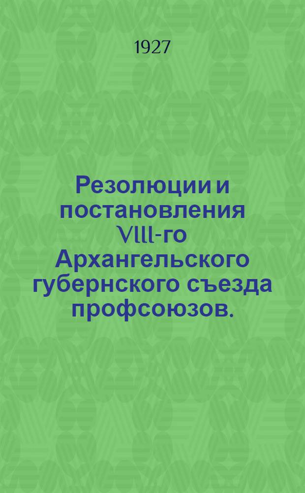 Резолюции и постановления VIII-го Архангельского губернского съезда профсоюзов. (3-9 октября 1927 г.)