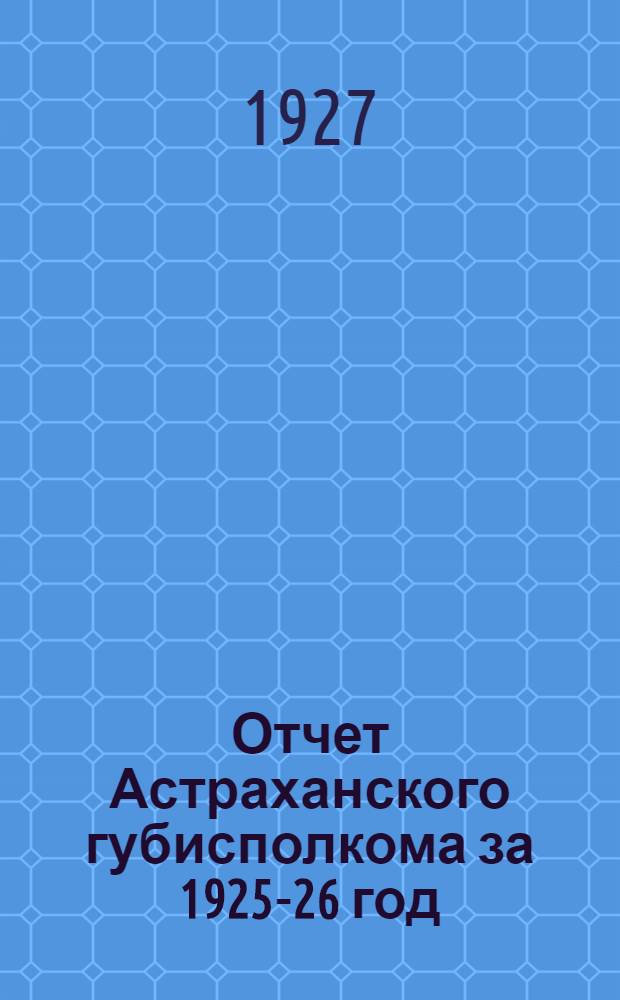 ... Отчет Астраханского губисполкома за 1925-26 год