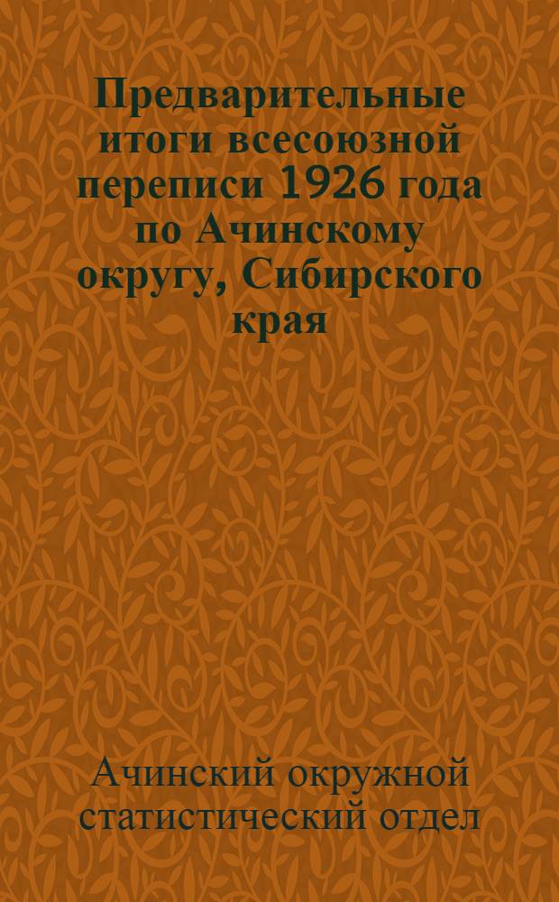 ... Предварительные итоги всесоюзной переписи 1926 года по Ачинскому округу, Сибирского края