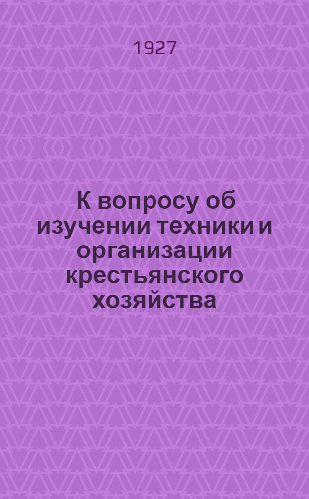 ... К вопросу об изучении техники и организации крестьянского хозяйства : (Задачи и методы) : (Из программы работ Эконом. отд. Шатиловск. обл. сел.-хоз. опытной станции)