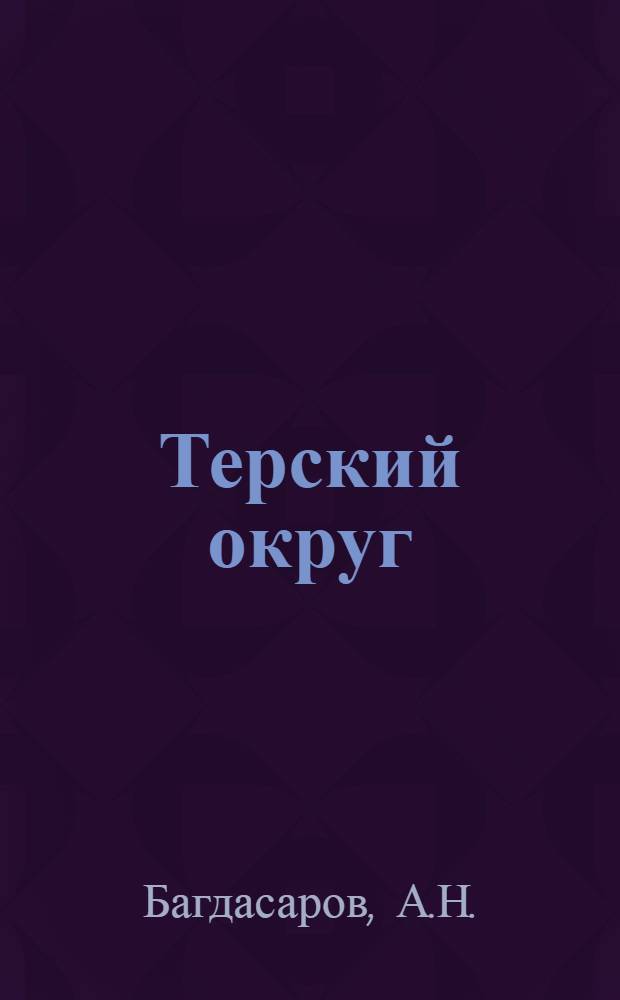 ... Терский округ : Естественно-исторические и экономические очерки : С прилож. карты Терск. округа и очерком Кавказ. минеральных вод..