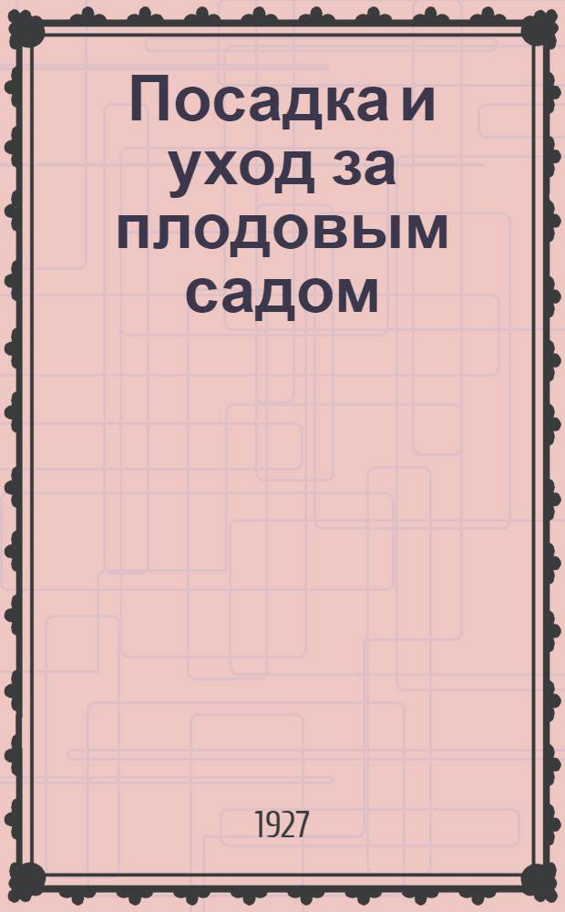 ... Посадка и уход за плодовым садом : Практическое пособие по устройству и по содержанию плодового сада : С 13 рис. в тексте : (В приложениях - 5 смет по заложению сада и по уходу за ним)