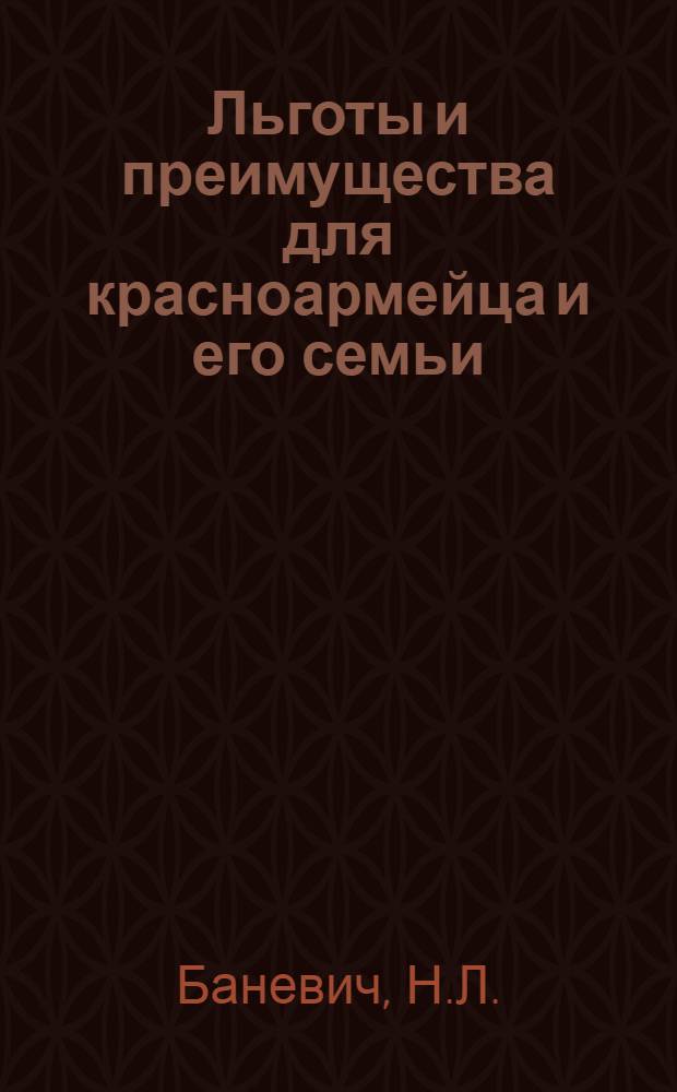 ... Льготы и преимущества для красноармейца и его семьи : Льготы в области трудового землепользования и сельского хозяйства : Пособие для ведения справочной работы в частях РККА