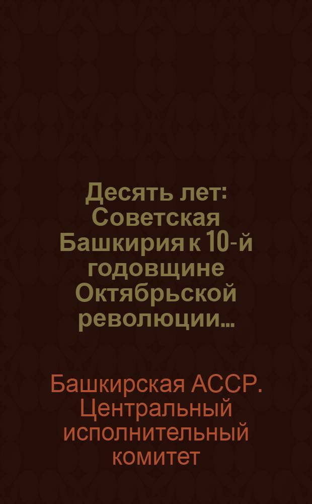 Десять лет : Советская Башкирия к 10-й годовщине Октябрьской революции..