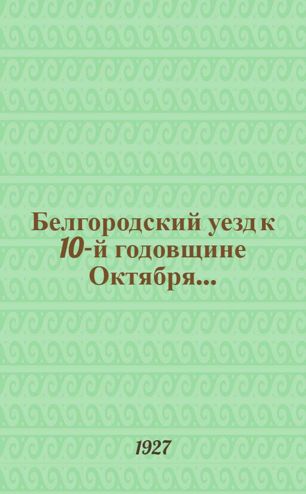Белгородский уезд к 10-й годовщине Октября...