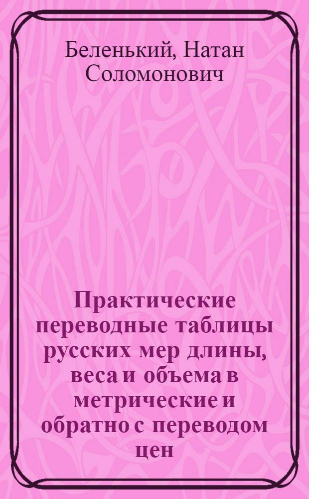 ... Практические переводные таблицы русских мер длины, веса и объема в метрические и обратно с переводом цен : Для розничной и мелко-оптовой торговли