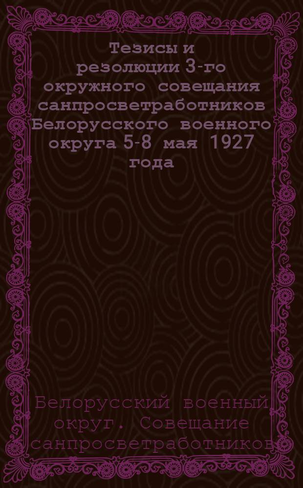 Тезисы и резолюции 3-го окружного совещания санпросветработников Белорусского военного округа 5-8 мая 1927 года. (Смоленск)