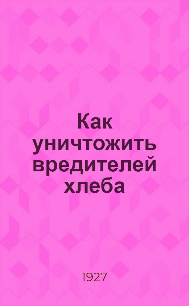 ... Как уничтожить вредителей хлеба : С 13 рис
