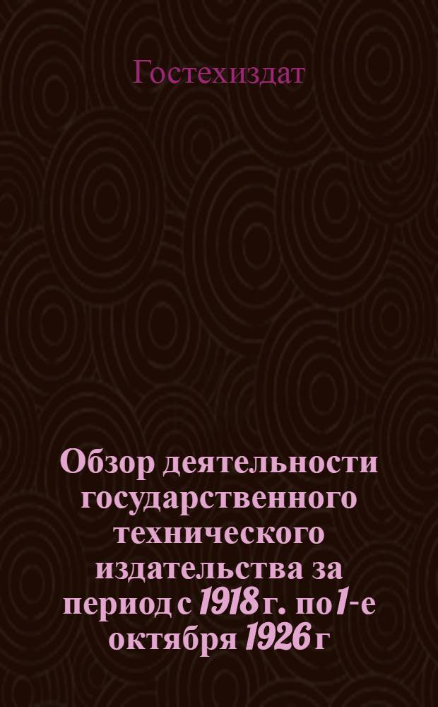 Обзор деятельности государственного технического издательства за период с 1918 г. по 1-е октября 1926 г.