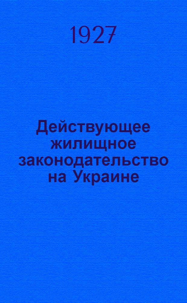 Действующее жилищное законодательство на Украине : С практ. комментарием