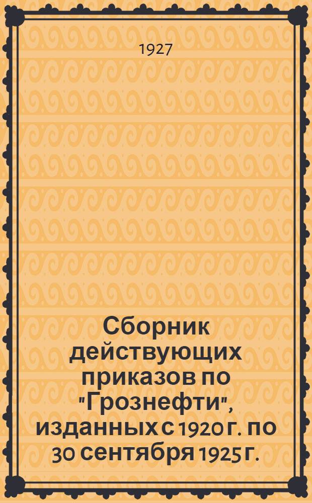 Сборник действующих приказов по "Грознефти", изданных с 1920 г. по 30 сентября 1925 г.
