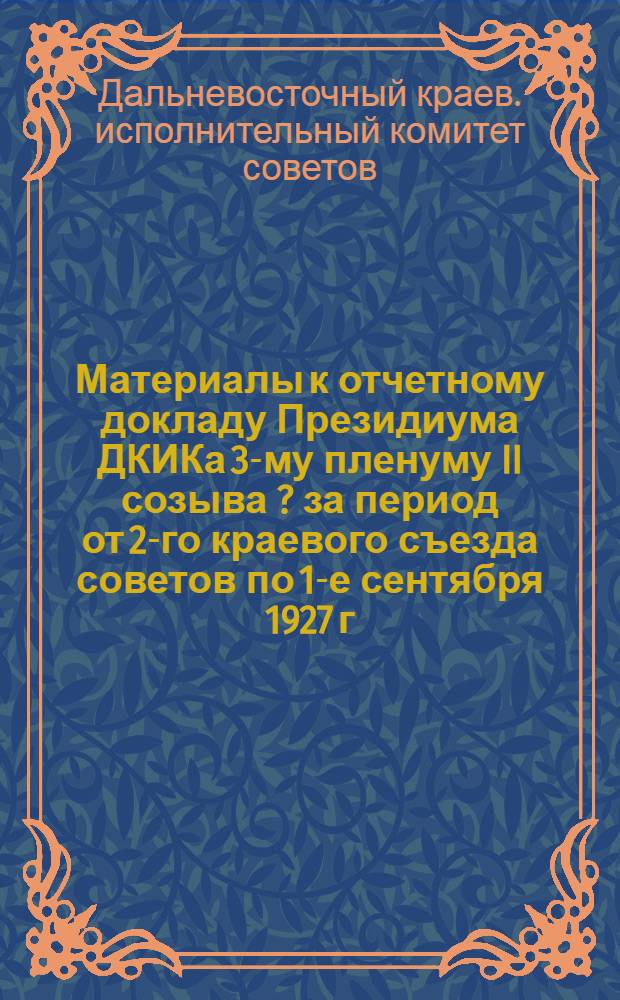 Материалы к отчетному докладу Президиума ДКИКа 3-му пленуму II созыва [?] за период от 2-го краевого съезда советов по 1-е сентября 1927 г.