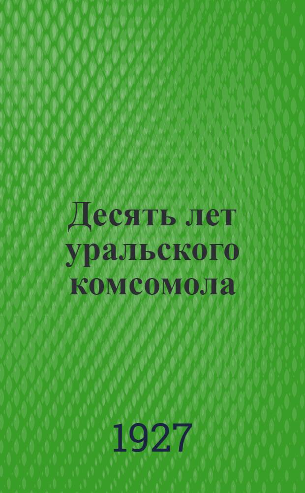 Десять лет уральского комсомола : Конспективное изложение истории пролетарского юношеского движения на Урале