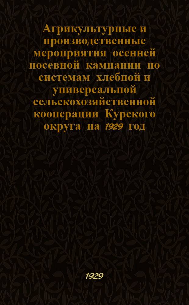 Агрикультурные и производственные мероприятия осенней посевной кампании по системам хлебной и универсальной сельскохозяйственной кооперации Курского округа на 1929 год