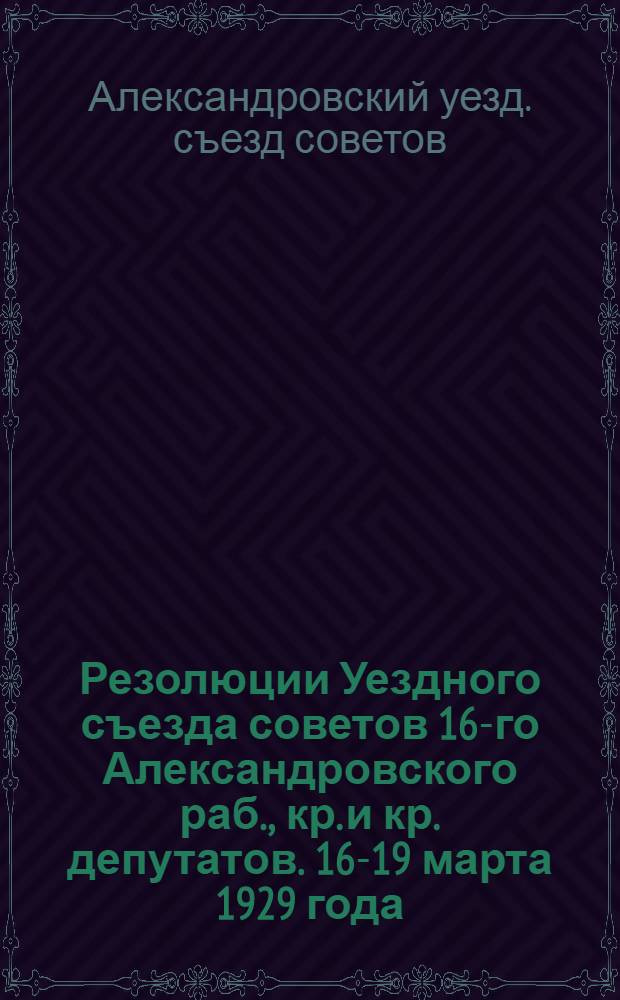 Резолюции Уездного съезда советов 16-го Александровского раб., кр. и кр. депутатов. 16-19 марта 1929 года