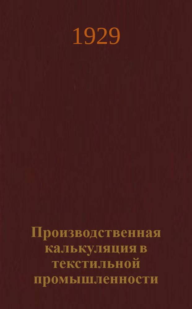 ... Производственная калькуляция в текстильной промышленности : Конспект лекций, читанных на Текстильном отд-нии Курсов рационализации Ленингр. област. сов. нар. хоз. Январь-июль 1929 г