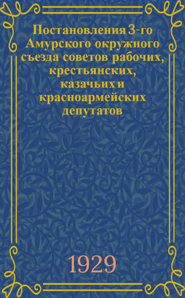 Постановления 3-го Амурского окружного съезда советов рабочих, крестьянских, казачьих и красноармейских депутатов. 2 января - 3 февраля 1929 г.
