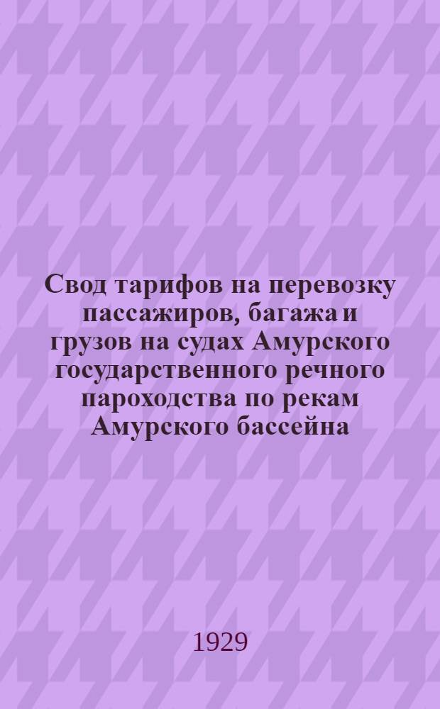 ... Свод тарифов на перевозку пассажиров, багажа и грузов на судах Амурского государственного речного пароходства по рекам Амурского бассейна : Вводится в действие с 1-го мая 1929 года до конца навигации