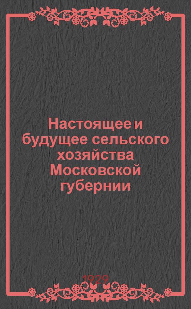 ... Настоящее и будущее сельского хозяйства Московской губернии : (К перевыборам советов)